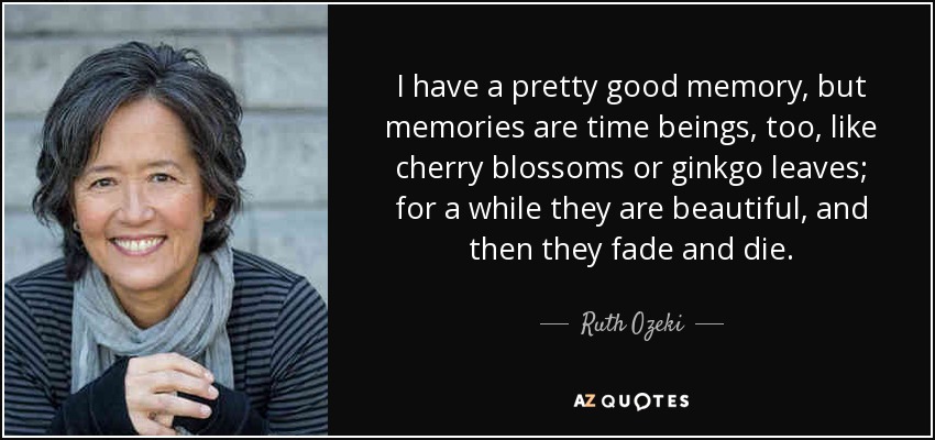 I have a pretty good memory, but memories are time beings, too, like cherry blossoms or ginkgo leaves; for a while they are beautiful, and then they fade and die. - Ruth Ozeki