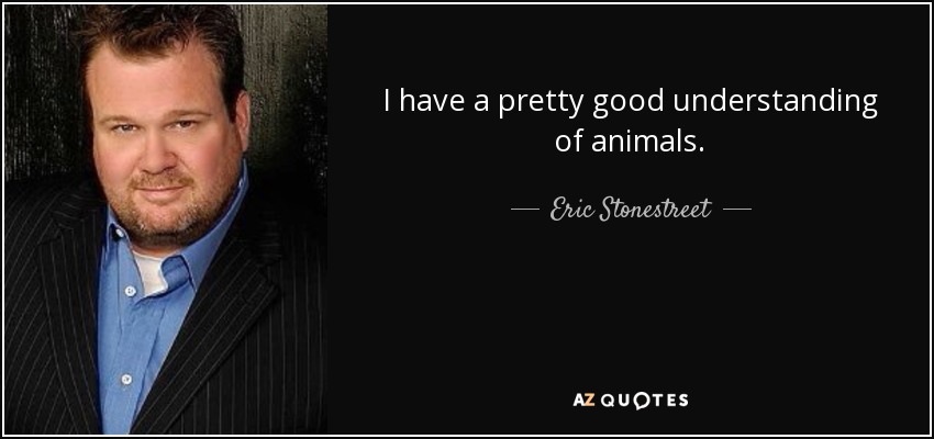 I have a pretty good understanding of animals. - Eric Stonestreet