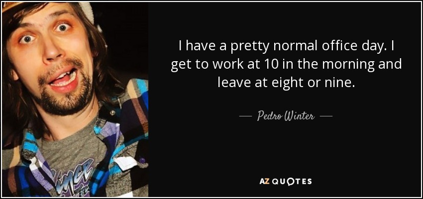 I have a pretty normal office day. I get to work at 10 in the morning and leave at eight or nine. - Pedro Winter