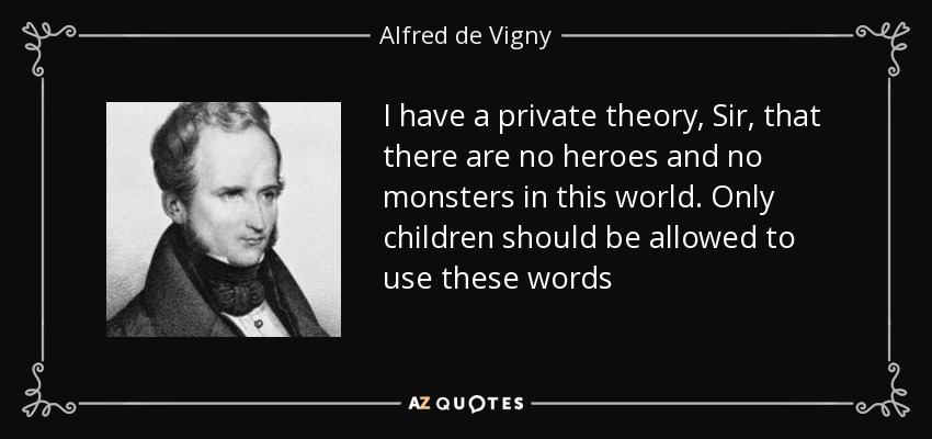 I have a private theory, Sir, that there are no heroes and no monsters in this world. Only children should be allowed to use these words - Alfred de Vigny