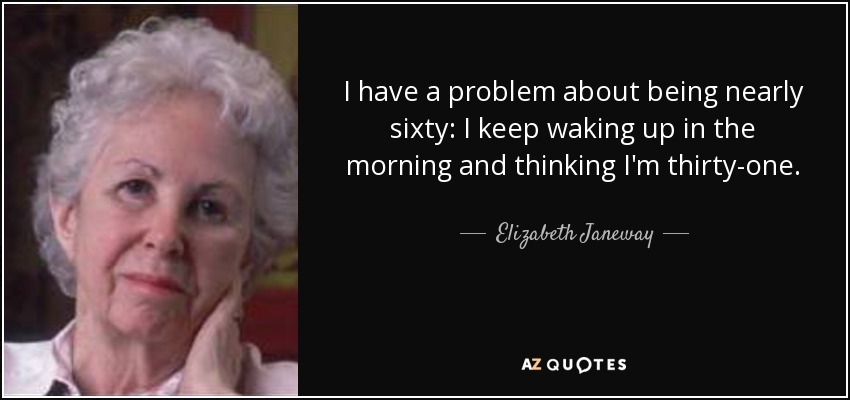 I have a problem about being nearly sixty: I keep waking up in the morning and thinking I'm thirty-one. - Elizabeth Janeway