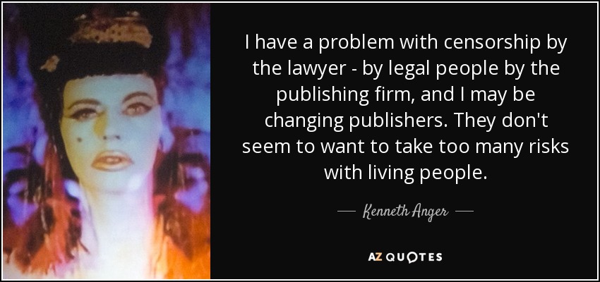 I have a problem with censorship by the lawyer - by legal people by the publishing firm, and I may be changing publishers. They don't seem to want to take too many risks with living people. - Kenneth Anger