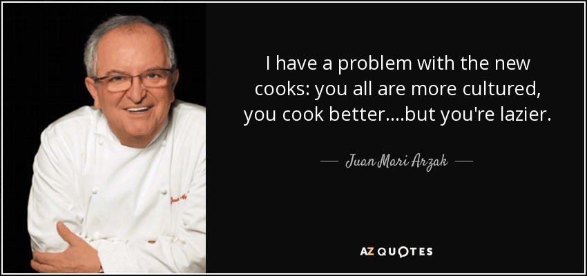 I have a problem with the new cooks: you all are more cultured, you cook better....but you're lazier. - Juan Mari Arzak