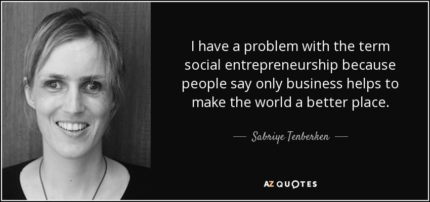 I have a problem with the term social entrepreneurship because people say only business helps to make the world a better place. - Sabriye Tenberken