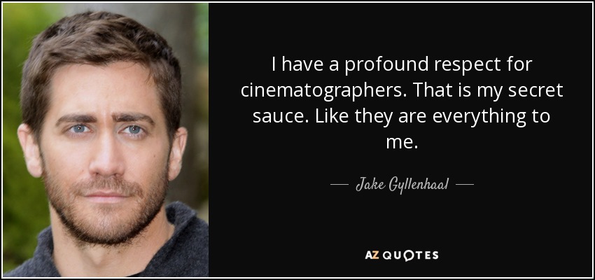I have a profound respect for cinematographers. That is my secret sauce. Like they are everything to me. - Jake Gyllenhaal