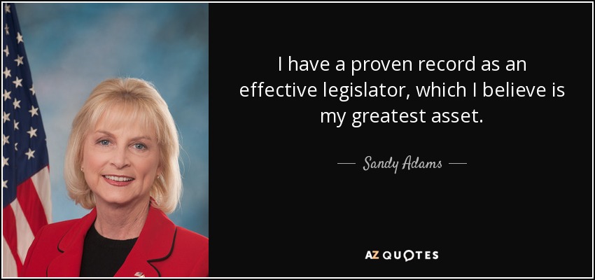 I have a proven record as an effective legislator, which I believe is my greatest asset. - Sandy Adams