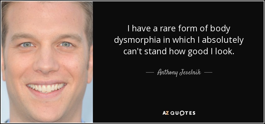 I have a rare form of body dysmorphia in which I absolutely can't stand how good I look. - Anthony Jeselnik