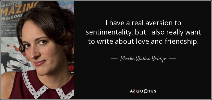 I have a real aversion to sentimentality, but I also really want to write about love and friendship. - Phoebe Waller-Bridge