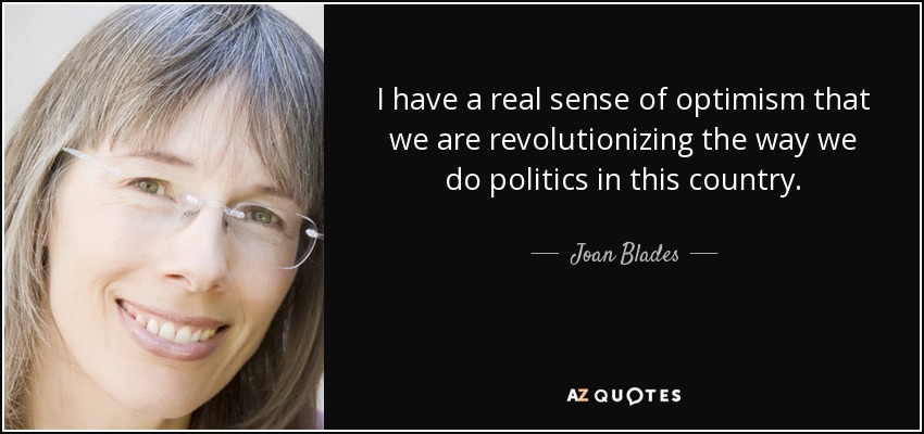 I have a real sense of optimism that we are revolutionizing the way we do politics in this country. - Joan Blades