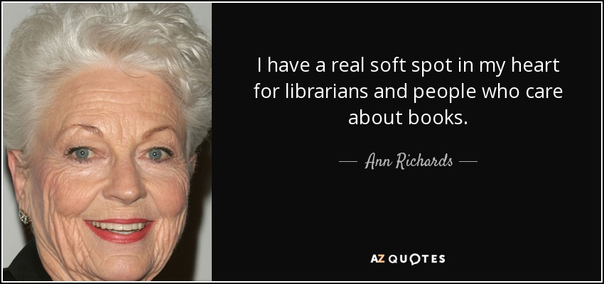 I have a real soft spot in my heart for librarians and people who care about books. - Ann Richards