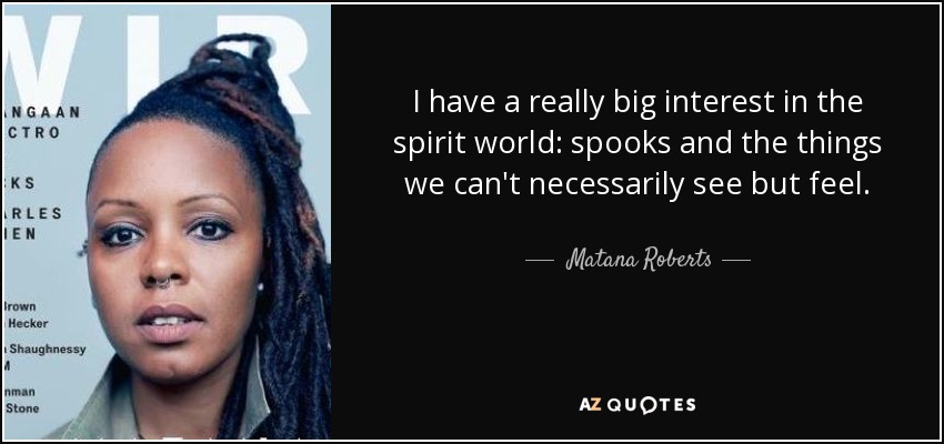 I have a really big interest in the spirit world: spooks and the things we can't necessarily see but feel. - Matana Roberts