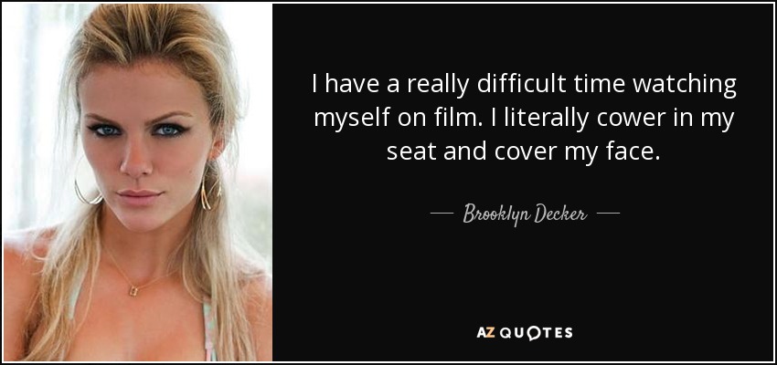 I have a really difficult time watching myself on film. I literally cower in my seat and cover my face. - Brooklyn Decker