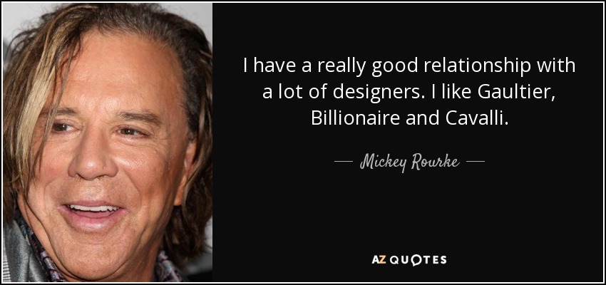 I have a really good relationship with a lot of designers. I like Gaultier, Billionaire and Cavalli. - Mickey Rourke