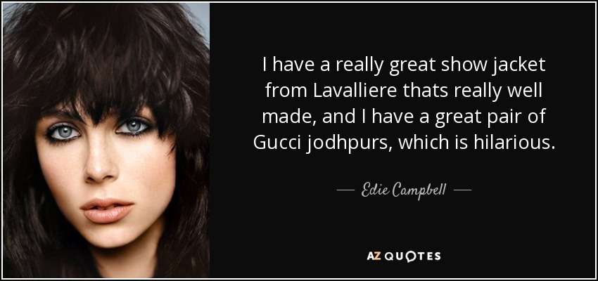 I have a really great show jacket from Lavalliere thats really well made, and I have a great pair of Gucci jodhpurs, which is hilarious. - Edie Campbell