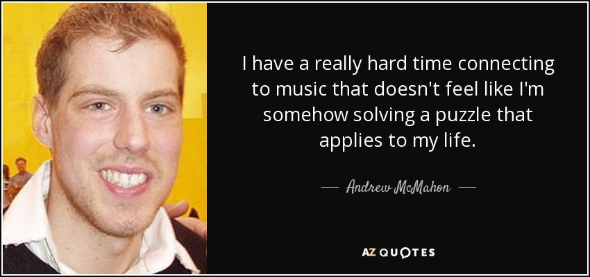 I have a really hard time connecting to music that doesn't feel like I'm somehow solving a puzzle that applies to my life. - Andrew McMahon