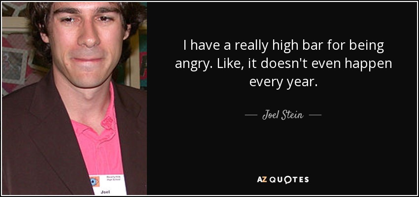I have a really high bar for being angry. Like, it doesn't even happen every year. - Joel Stein