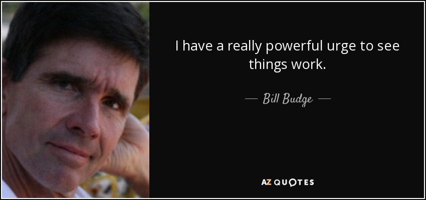 I have a really powerful urge to see things work. - Bill Budge
