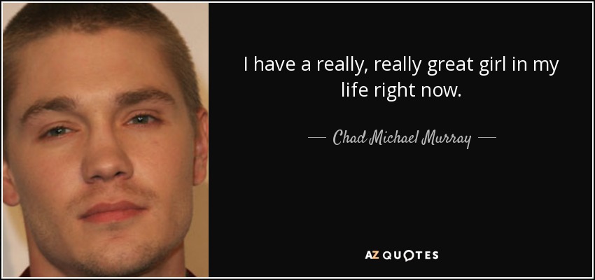 I have a really, really great girl in my life right now. - Chad Michael Murray