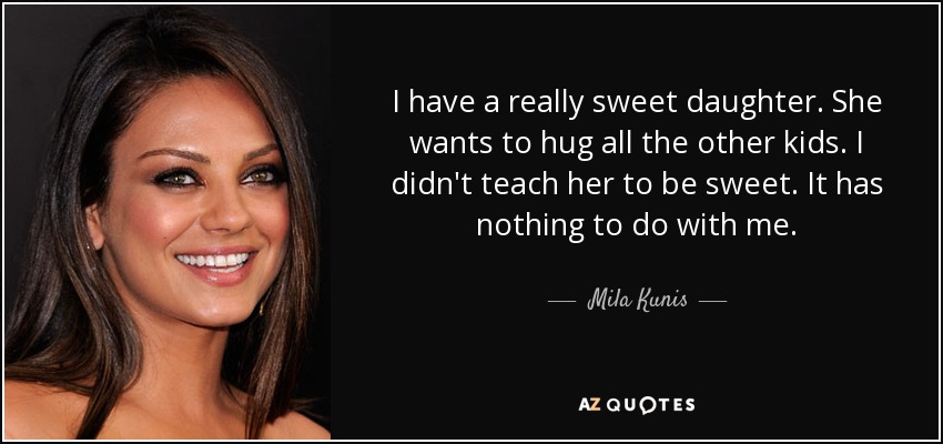 I have a really sweet daughter. She wants to hug all the other kids. I didn't teach her to be sweet. It has nothing to do with me. - Mila Kunis