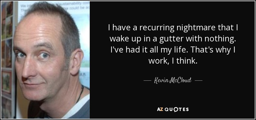 I have a recurring nightmare that I wake up in a gutter with nothing. I've had it all my life. That's why I work, I think. - Kevin McCloud