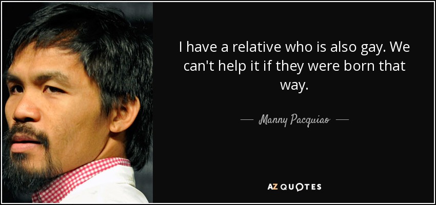 I have a relative who is also gay. We can't help it if they were born that way. - Manny Pacquiao