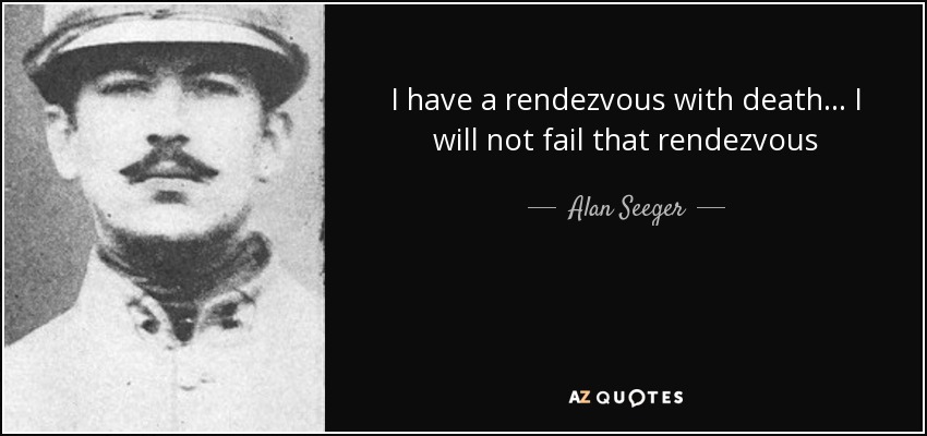 I have a rendezvous with death... I will not fail that rendezvous - Alan Seeger