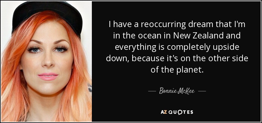 I have a reoccurring dream that I'm in the ocean in New Zealand and everything is completely upside down, because it's on the other side of the planet. - Bonnie McKee