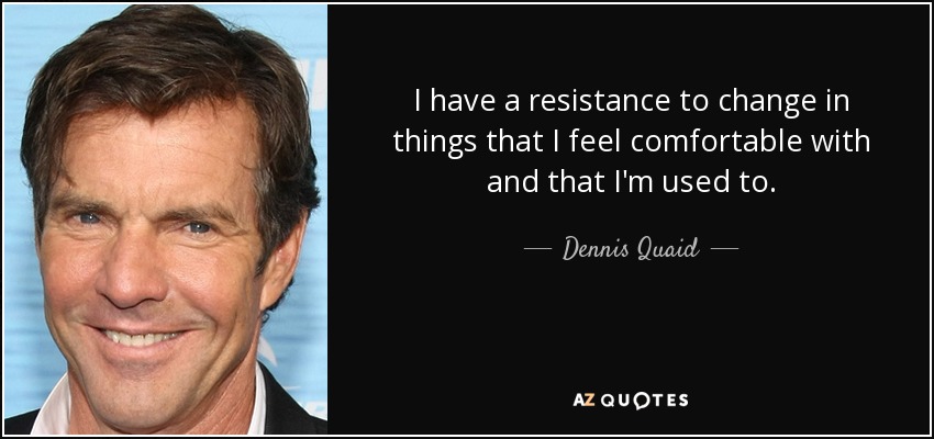 I have a resistance to change in things that I feel comfortable with and that I'm used to. - Dennis Quaid