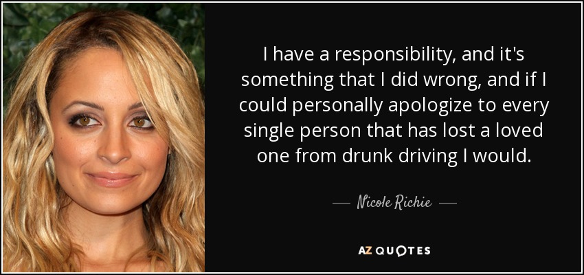 I have a responsibility, and it's something that I did wrong, and if I could personally apologize to every single person that has lost a loved one from drunk driving I would. - Nicole Richie