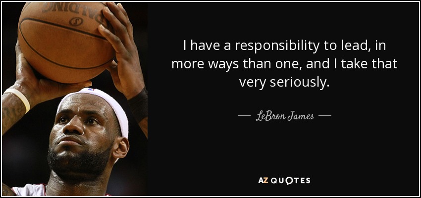 I have a responsibility to lead, in more ways than one, and I take that very seriously. - LeBron James