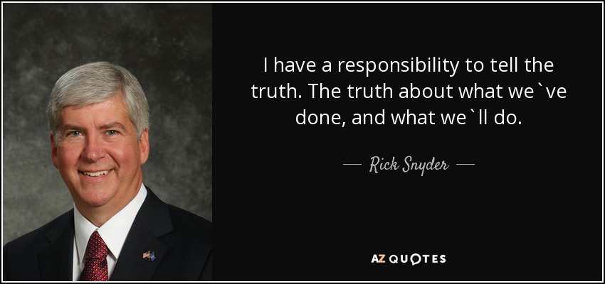 I have a responsibility to tell the truth. The truth about what we`ve done, and what we`ll do. - Rick Snyder