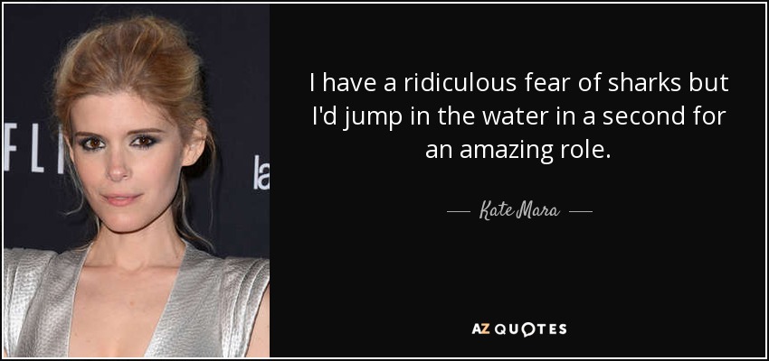 I have a ridiculous fear of sharks but I'd jump in the water in a second for an amazing role. - Kate Mara