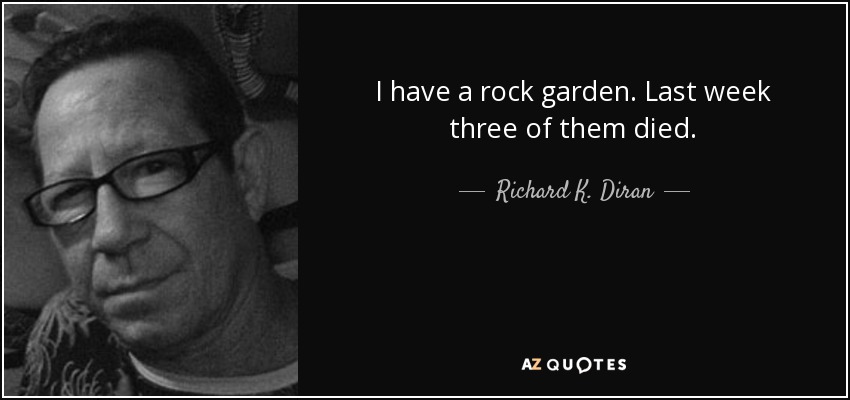 I have a rock garden. Last week three of them died. - Richard K. Diran