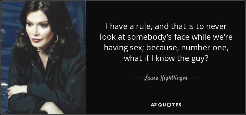 I have a rule, and that is to never look at somebody's face while we're having sex; because, number one, what if I know the guy? - Laura Kightlinger