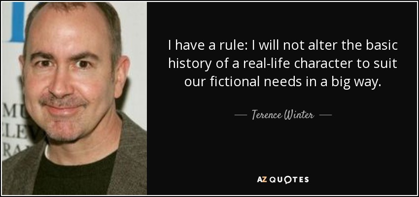 I have a rule: I will not alter the basic history of a real-life character to suit our fictional needs in a big way. - Terence Winter