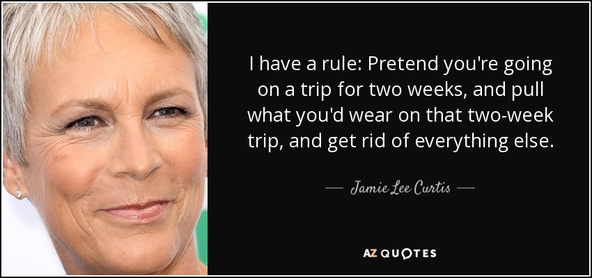 I have a rule: Pretend you're going on a trip for two weeks, and pull what you'd wear on that two-week trip, and get rid of everything else. - Jamie Lee Curtis
