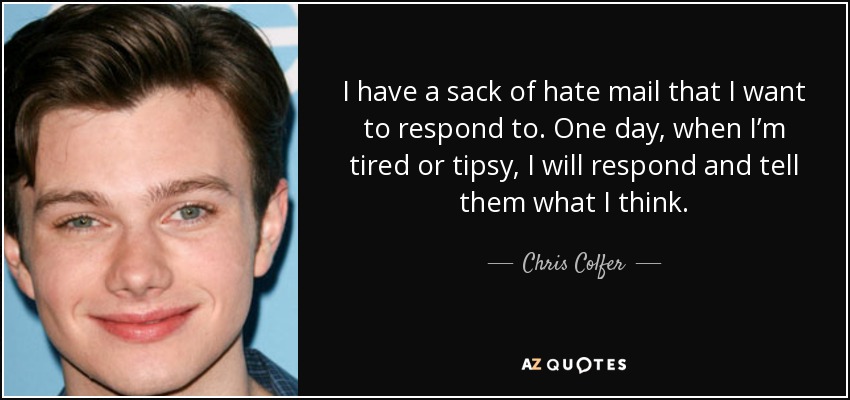 I have a sack of hate mail that I want to respond to. One day, when I’m tired or tipsy, I will respond and tell them what I think. - Chris Colfer