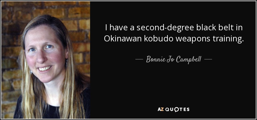 I have a second-degree black belt in Okinawan kobudo weapons training. - Bonnie Jo Campbell