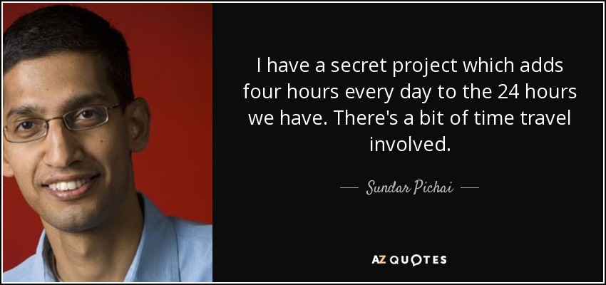 I have a secret project which adds four hours every day to the 24 hours we have. There's a bit of time travel involved. - Sundar Pichai