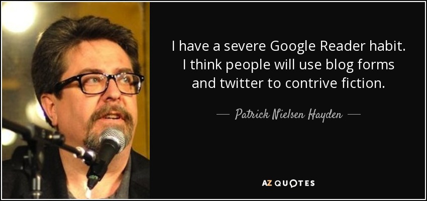 I have a severe Google Reader habit. I think people will use blog forms and twitter to contrive fiction. - Patrick Nielsen Hayden