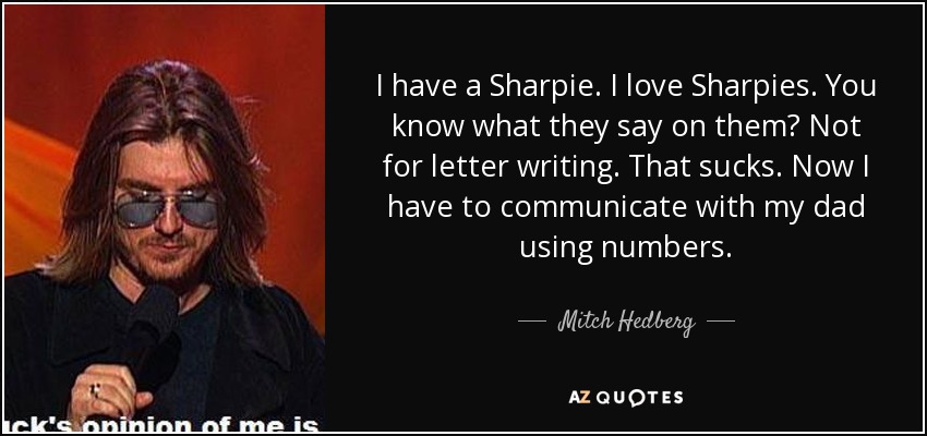 I have a Sharpie. I love Sharpies. You know what they say on them? Not for letter writing. That sucks. Now I have to communicate with my dad using numbers. - Mitch Hedberg