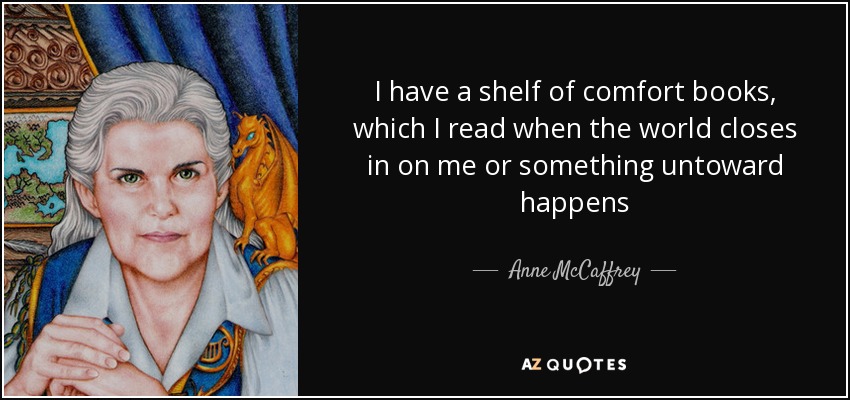 I have a shelf of comfort books, which I read when the world closes in on me or something untoward happens - Anne McCaffrey