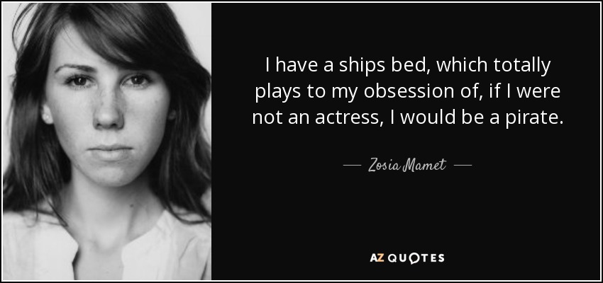 I have a ships bed, which totally plays to my obsession of, if I were not an actress, I would be a pirate. - Zosia Mamet