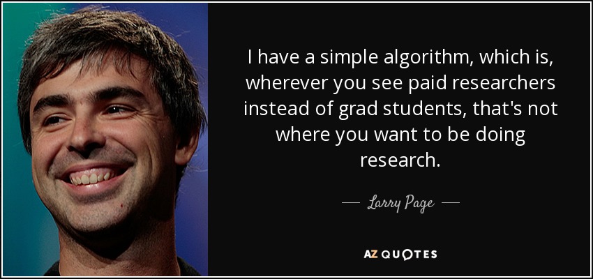 I have a simple algorithm, which is, wherever you see paid researchers instead of grad students, that's not where you want to be doing research. - Larry Page