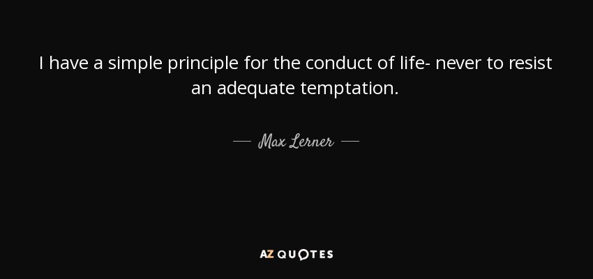 I have a simple principle for the conduct of life- never to resist an adequate temptation. - Max Lerner