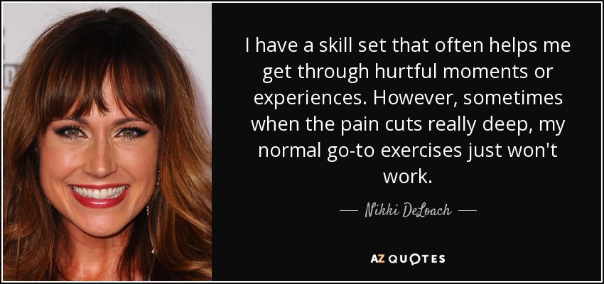 I have a skill set that often helps me get through hurtful moments or experiences. However, sometimes when the pain cuts really deep, my normal go-to exercises just won't work. - Nikki DeLoach
