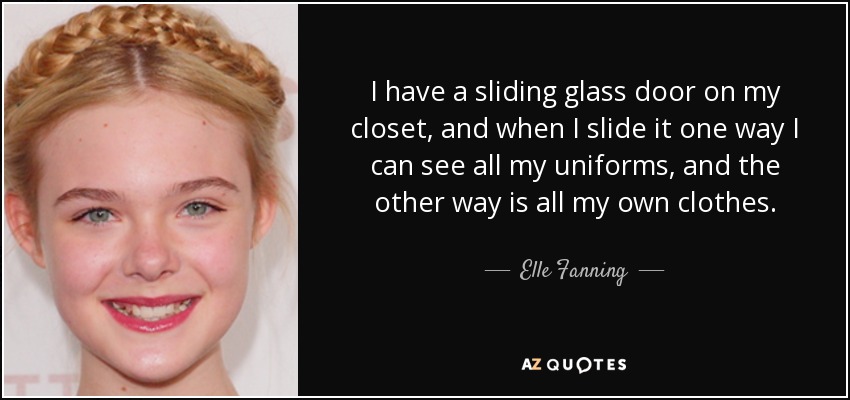 I have a sliding glass door on my closet, and when I slide it one way I can see all my uniforms, and the other way is all my own clothes. - Elle Fanning