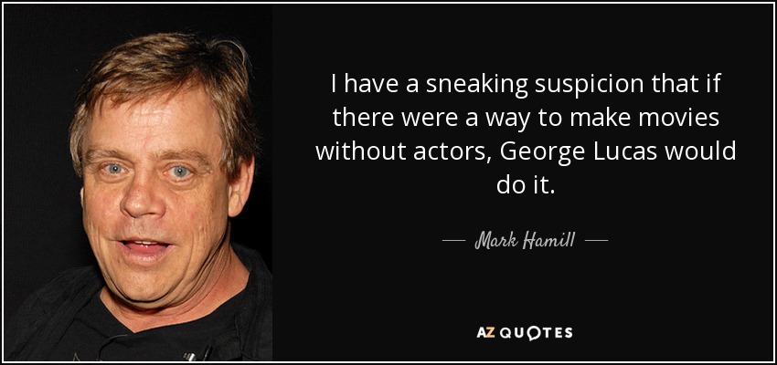 I have a sneaking suspicion that if there were a way to make movies without actors, George Lucas would do it. - Mark Hamill