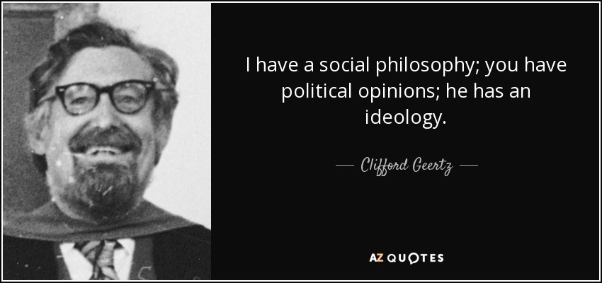 I have a social philosophy; you have political opinions; he has an ideology. - Clifford Geertz
