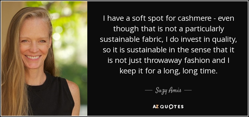 I have a soft spot for cashmere - even though that is not a particularly sustainable fabric, I do invest in quality, so it is sustainable in the sense that it is not just throwaway fashion and I keep it for a long, long time. - Suzy Amis